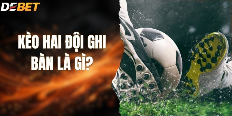 Kèo Hai Đội Ghi Bàn Là Gì? Bí Kíp Ăn Tiền Từ DEBET